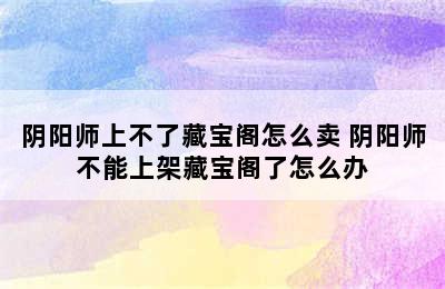 阴阳师上不了藏宝阁怎么卖 阴阳师不能上架藏宝阁了怎么办